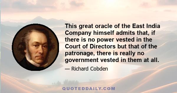 This great oracle of the East India Company himself admits that, if there is no power vested in the Court of Directors but that of the patronage, there is really no government vested in them at all.