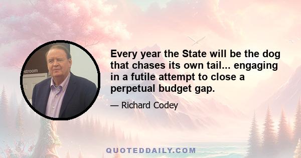 Every year the State will be the dog that chases its own tail... engaging in a futile attempt to close a perpetual budget gap.