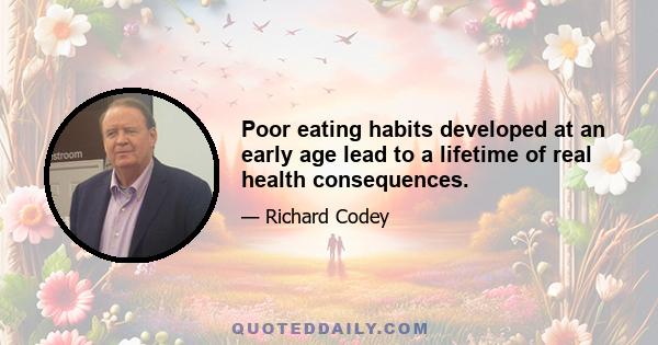 Poor eating habits developed at an early age lead to a lifetime of real health consequences.