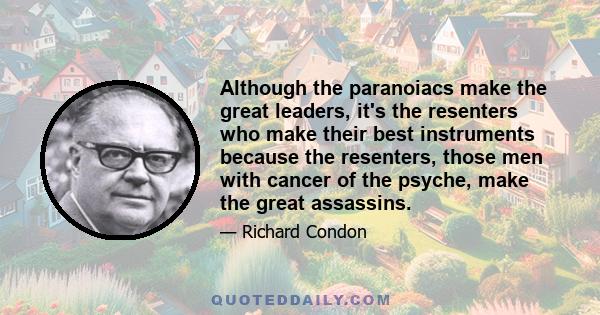 Although the paranoiacs make the great leaders, it's the resenters who make their best instruments because the resenters, those men with cancer of the psyche, make the great assassins.