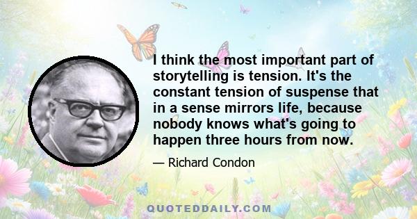 I think the most important part of storytelling is tension. It's the constant tension of suspense that in a sense mirrors life, because nobody knows what's going to happen three hours from now.