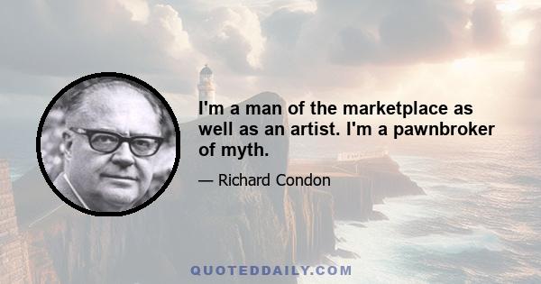 I'm a man of the marketplace as well as an artist. I'm a pawnbroker of myth.