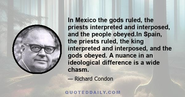 In Mexico the gods ruled, the priests interpreted and interposed, and the people obeyed.In Spain, the priests ruled, the king interpreted and interposed, and the gods obeyed. A nuance in an ideological difference is a