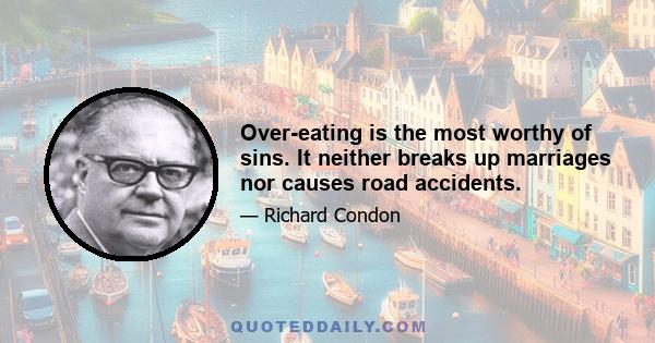 Over-eating is the most worthy of sins. It neither breaks up marriages nor causes road accidents.