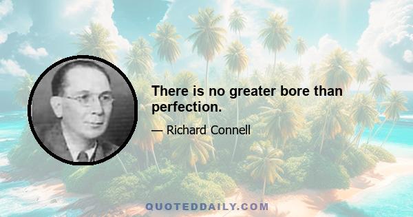 There is no greater bore than perfection.