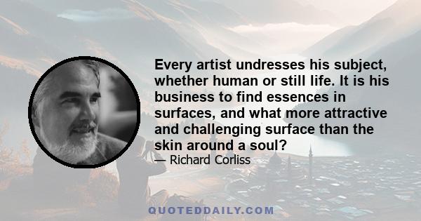 Every artist undresses his subject, whether human or still life. It is his business to find essences in surfaces, and what more attractive and challenging surface than the skin around a soul?