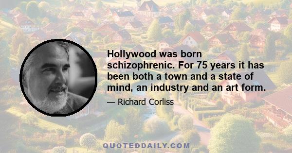 Hollywood was born schizophrenic. For 75 years it has been both a town and a state of mind, an industry and an art form.