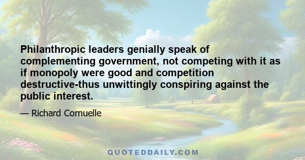 Philanthropic leaders genially speak of complementing government, not competing with it as if monopoly were good and competition destructive-thus unwittingly conspiring against the public interest.