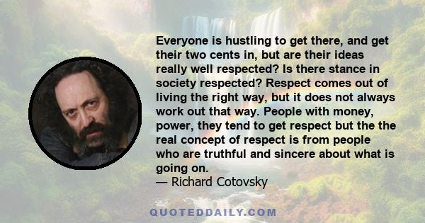 Everyone is hustling to get there, and get their two cents in, but are their ideas really well respected? Is there stance in society respected? Respect comes out of living the right way, but it does not always work out