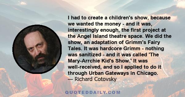 I had to create a children's show, because we wanted the money - and it was, interestingly enough, the first project at the Angel Island theatre space. We did the show, an adaptation of Grimm's Fairy Tales. It was