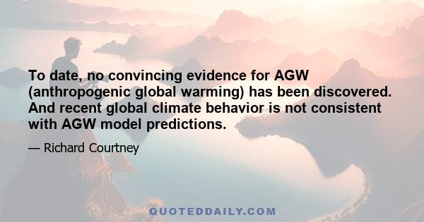 To date, no convincing evidence for AGW (anthropogenic global warming) has been discovered. And recent global climate behavior is not consistent with AGW model predictions.