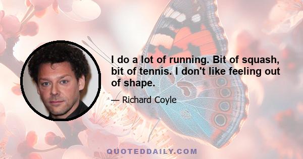 I do a lot of running. Bit of squash, bit of tennis. I don't like feeling out of shape.