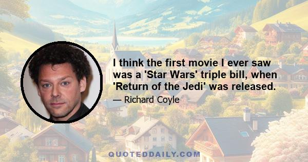 I think the first movie I ever saw was a 'Star Wars' triple bill, when 'Return of the Jedi' was released.