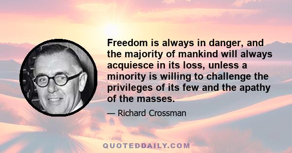 Freedom is always in danger, and the majority of mankind will always acquiesce in its loss, unless a minority is willing to challenge the privileges of its few and the apathy of the masses.