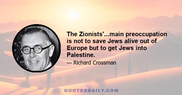 The Zionists'...main preoccupation is not to save Jews alive out of Europe but to get Jews into Palestine.