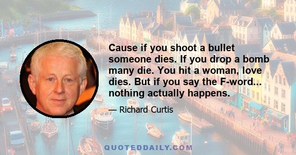 Cause if you shoot a bullet someone dies. If you drop a bomb many die. You hit a woman, love dies. But if you say the F-word... nothing actually happens.