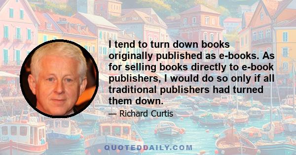 I tend to turn down books originally published as e-books. As for selling books directly to e-book publishers, I would do so only if all traditional publishers had turned them down.