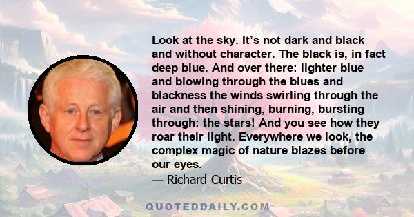 Look at the sky. It’s not dark and black and without character. The black is, in fact deep blue. And over there: lighter blue and blowing through the blues and blackness the winds swirling through the air and then