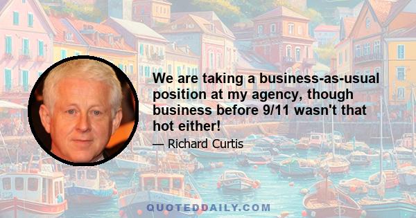 We are taking a business-as-usual position at my agency, though business before 9/11 wasn't that hot either!