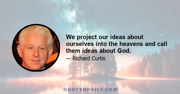 We project our ideas about ourselves into the heavens and call them ideas about God.