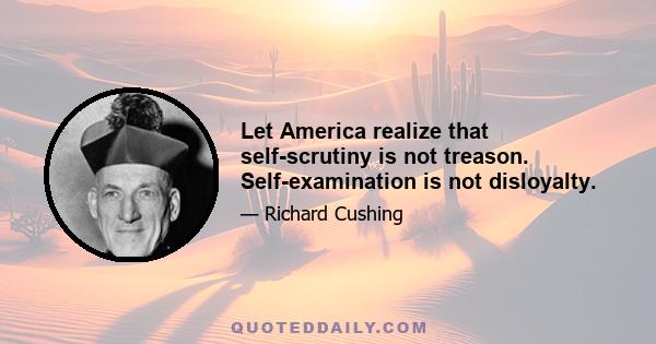 Let America realize that self-scrutiny is not treason. Self-examination is not disloyalty.