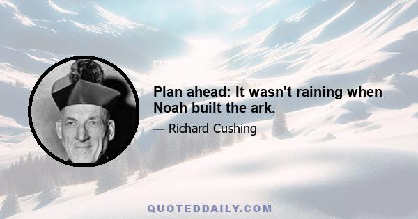 Plan ahead: It wasn't raining when Noah built the ark.