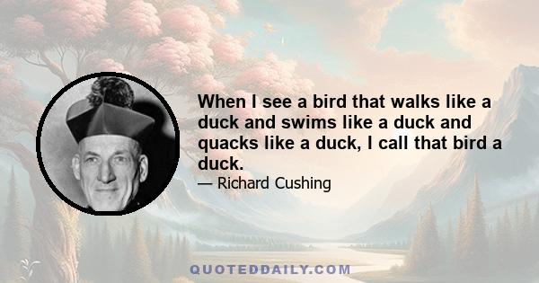 When I see a bird that walks like a duck and swims like a duck and quacks like a duck, I call that bird a duck.