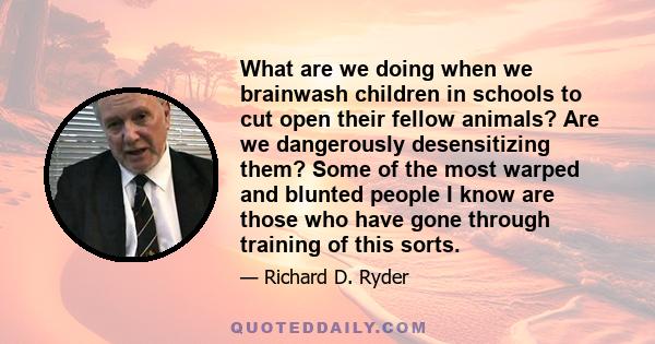 What are we doing when we brainwash children in schools to cut open their fellow animals? Are we dangerously desensitizing them? Some of the most warped and blunted people I know are those who have gone through training 