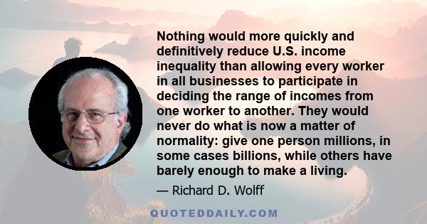 Nothing would more quickly and definitively reduce U.S. income inequality than allowing every worker in all businesses to participate in deciding the range of incomes from one worker to another. They would never do what 