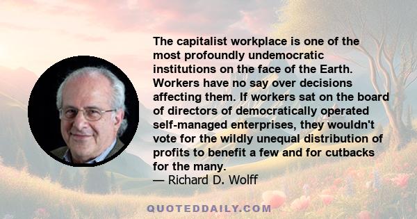 The capitalist workplace is one of the most profoundly undemocratic institutions on the face of the Earth. Workers have no say over decisions affecting them. If workers sat on the board of directors of democratically