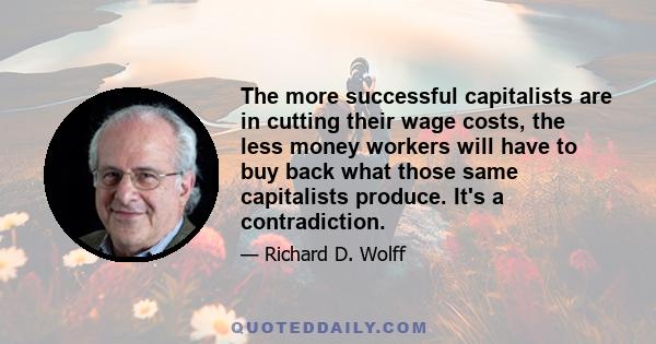 The more successful capitalists are in cutting their wage costs, the less money workers will have to buy back what those same capitalists produce. It's a contradiction.