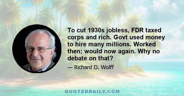 To cut 1930s jobless, FDR taxed corps and rich. Govt used money to hire many millions. Worked then; would now again. Why no debate on that?