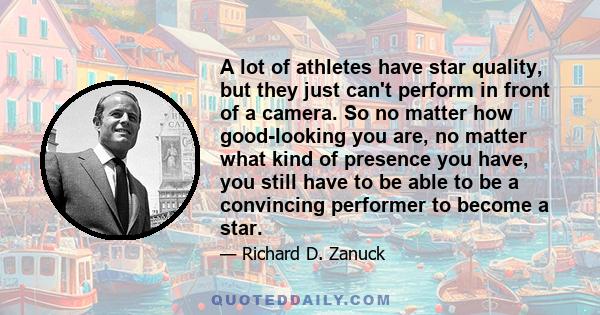 A lot of athletes have star quality, but they just can't perform in front of a camera. So no matter how good-looking you are, no matter what kind of presence you have, you still have to be able to be a convincing