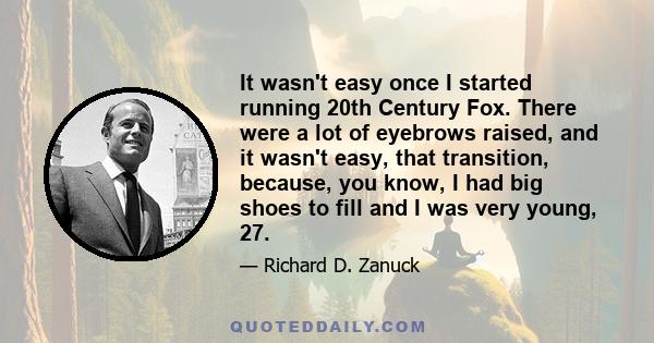 It wasn't easy once I started running 20th Century Fox. There were a lot of eyebrows raised, and it wasn't easy, that transition, because, you know, I had big shoes to fill and I was very young, 27.