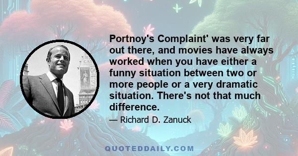 Portnoy's Complaint' was very far out there, and movies have always worked when you have either a funny situation between two or more people or a very dramatic situation. There's not that much difference.