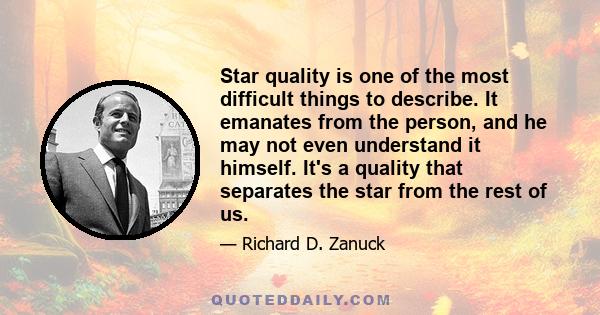 Star quality is one of the most difficult things to describe. It emanates from the person, and he may not even understand it himself. It's a quality that separates the star from the rest of us.