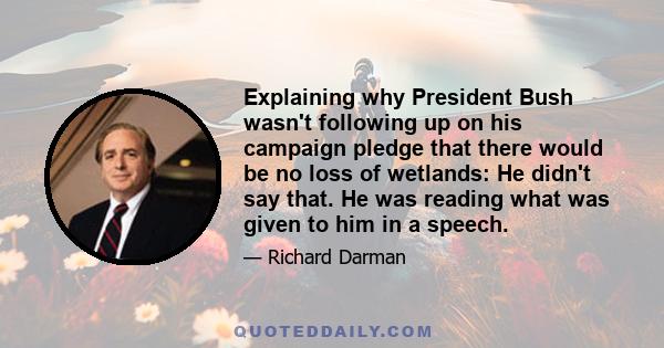 Explaining why President Bush wasn't following up on his campaign pledge that there would be no loss of wetlands: He didn't say that. He was reading what was given to him in a speech.