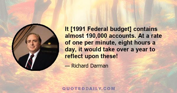 It [1991 Federal budget] contains almost 190,000 accounts. At a rate of one per minute, eight hours a day, it would take over a year to reflect upon these!