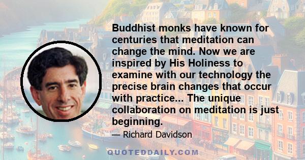 Buddhist monks have known for centuries that meditation can change the mind. Now we are inspired by His Holiness to examine with our technology the precise brain changes that occur with practice... The unique