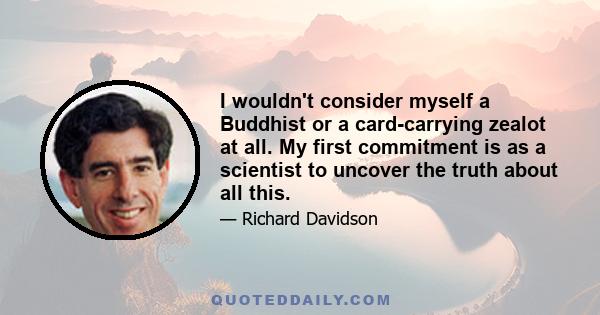 I wouldn't consider myself a Buddhist or a card-carrying zealot at all. My first commitment is as a scientist to uncover the truth about all this.