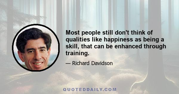 Most people still don't think of qualities like happiness as being a skill, that can be enhanced through training.