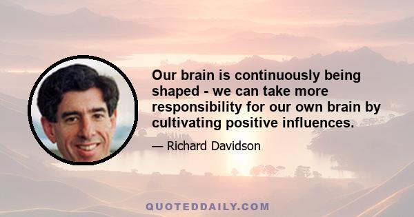 Our brain is continuously being shaped - we can take more responsibility for our own brain by cultivating positive influences.