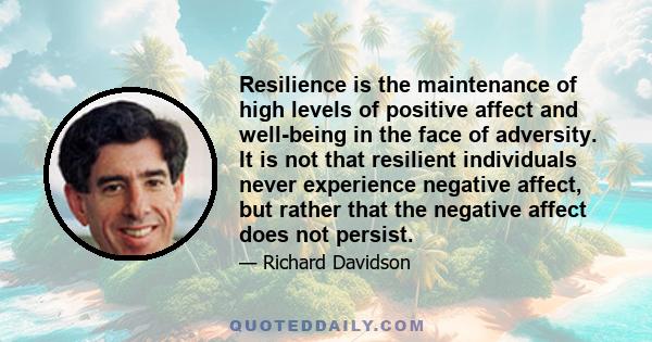 Resilience is the maintenance of high levels of positive affect and well-being in the face of adversity. It is not that resilient individuals never experience negative affect, but rather that the negative affect does