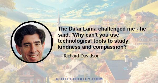 The Dalai Lama challenged me - he said, 'Why can't you use technological tools to study kindness and compassion?