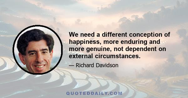 We need a different conception of happiness, more enduring and more genuine, not dependent on external circumstances.