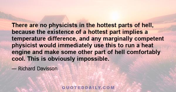 There are no physicists in the hottest parts of hell, because the existence of a hottest part implies a temperature difference, and any marginally competent physicist would immediately use this to run a heat engine and