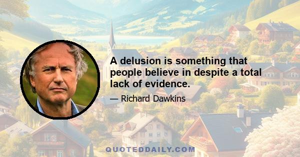 A delusion is something that people believe in despite a total lack of evidence.