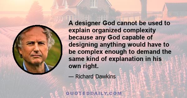 A designer God cannot be used to explain organized complexity because any God capable of designing anything would have to be complex enough to demand the same kind of explanation in his own right.