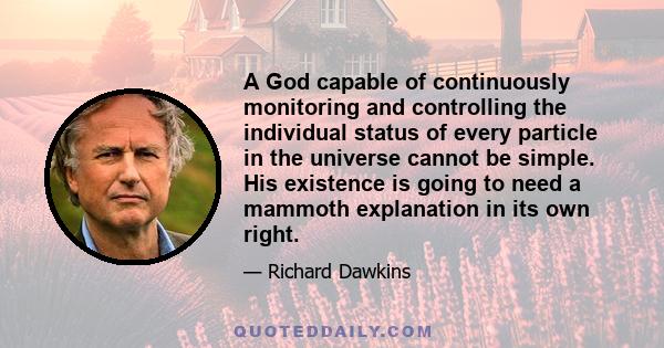 A God capable of continuously monitoring and controlling the individual status of every particle in the universe cannot be simple. His existence is going to need a mammoth explanation in its own right.