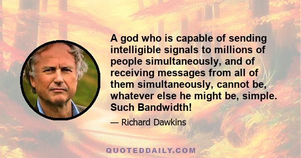 A god who is capable of sending intelligible signals to millions of people simultaneously, and of receiving messages from all of them simultaneously, cannot be, whatever else he might be, simple. Such Bandwidth!